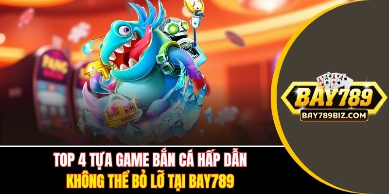 Top 4 tựa game bắn cá hấp dẫn không thể bỏ lỡ tại BAY789
